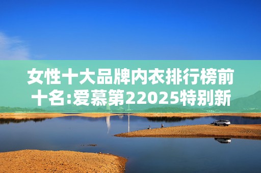 女性十大品牌内衣排行榜前十名:爱慕第22025特别新排名前十名分析