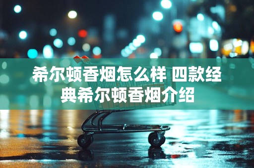 希尔顿香烟怎么样 四款经典希尔顿香烟介绍