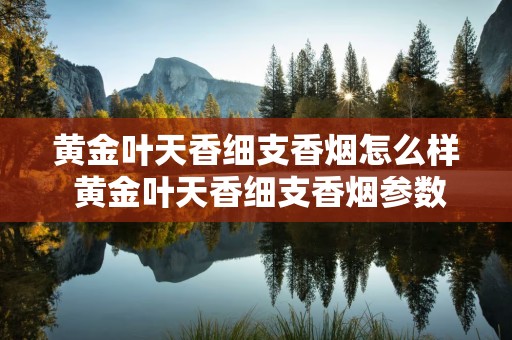 黄金叶天香细支香烟怎么样 黄金叶天香细支香烟参数口感分析