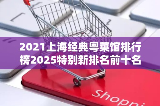 2021上海经典粤菜馆排行榜2025特别新排名前十名分析