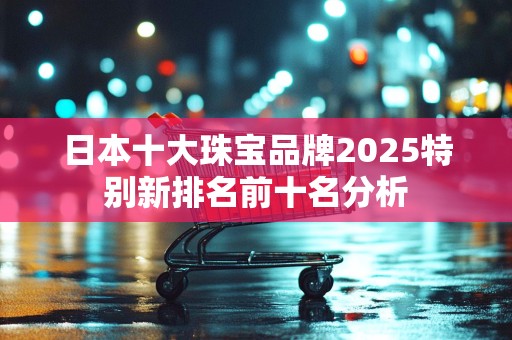 日本十大珠宝品牌2025特别新排名前十名分析