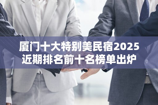厦门十大特别美民宿2025近期排名前十名榜单出炉