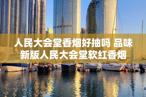 人民大会堂香烟好抽吗 品味新版人民大会堂软红香烟