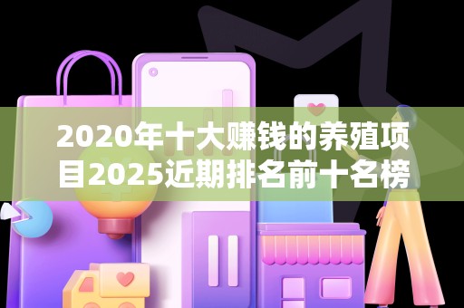 2020年十大赚钱的养殖项目2025近期排名前十名榜单出炉