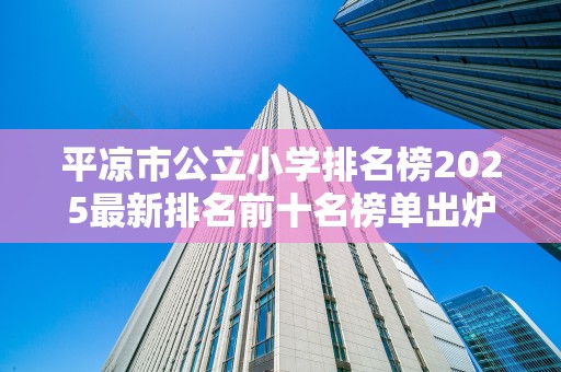 平凉市公立小学排名榜2025最新排名前十名榜单出炉