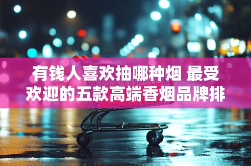 有钱人喜欢抽哪种烟 最受欢迎的五款高端香烟品牌排行榜