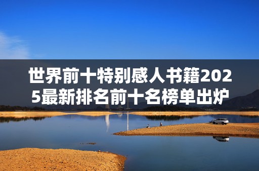 世界前十特别感人书籍2025最新排名前十名榜单出炉