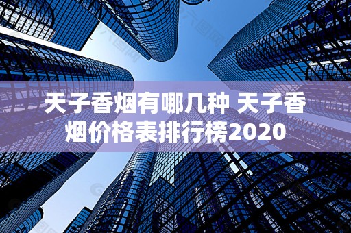 天子香烟有哪几种 天子香烟价格表排行榜2020