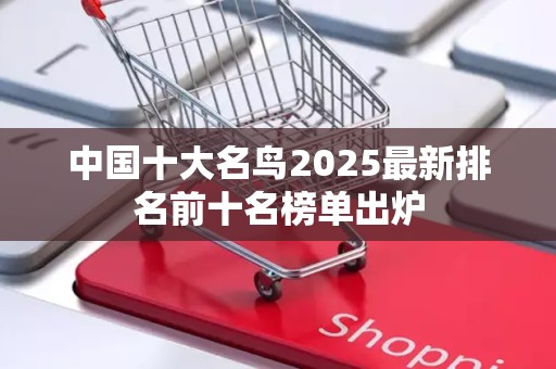 中国十大名鸟2025最新排名前十名榜单出炉