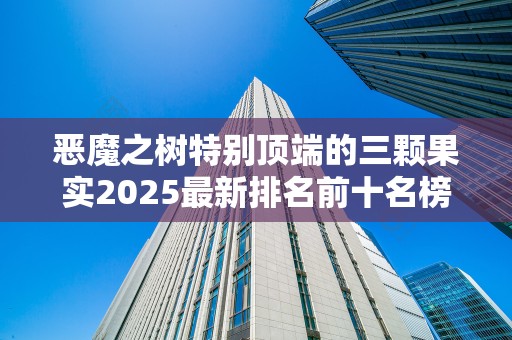 恶魔之树特别顶端的三颗果实2025最新排名前十名榜单出炉