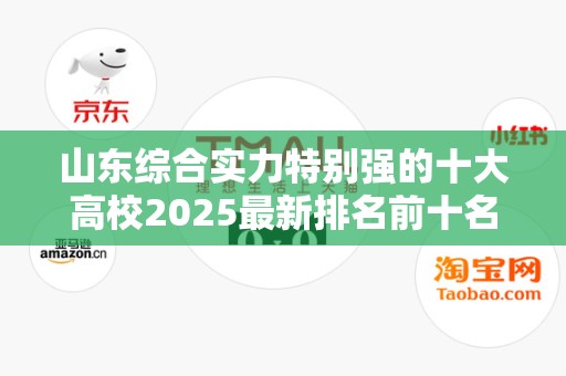 山东综合实力特别强的十大高校2025最新排名前十名榜单出炉