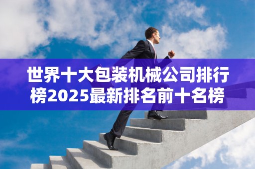 世界十大包装机械公司排行榜2025最新排名前十名榜单出炉
