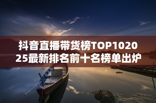 抖音直播带货榜TOP102025最新排名前十名榜单出炉