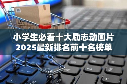 小学生必看十大励志动画片2025最新排名前十名榜单出炉
