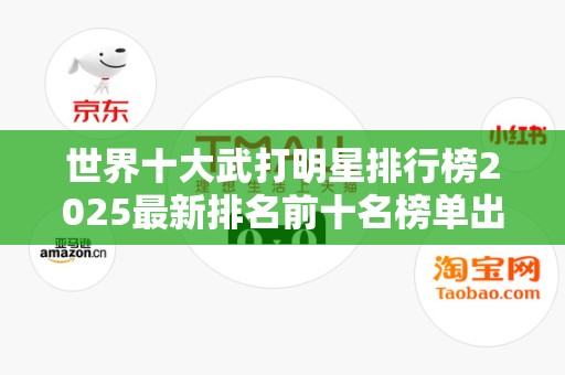 世界十大武打明星排行榜2025最新排名前十名榜单出炉