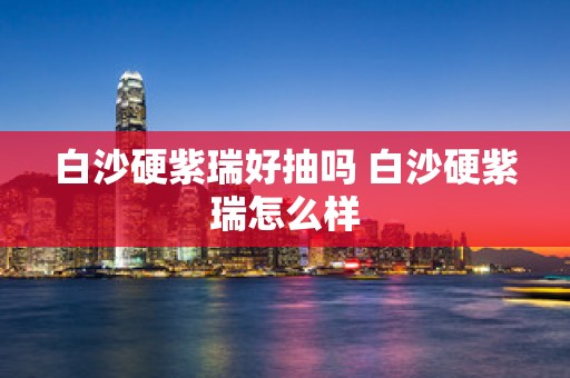 白沙硬紫瑞好抽吗 白沙硬紫瑞怎么样