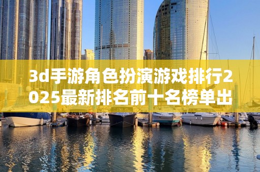 3d手游角色扮演游戏排行2025最新排名前十名榜单出炉
