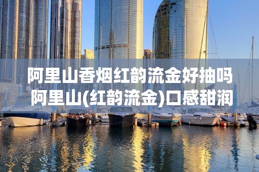 阿里山香烟红韵流金好抽吗 阿里山(红韵流金)口感甜润带红酒和水果味