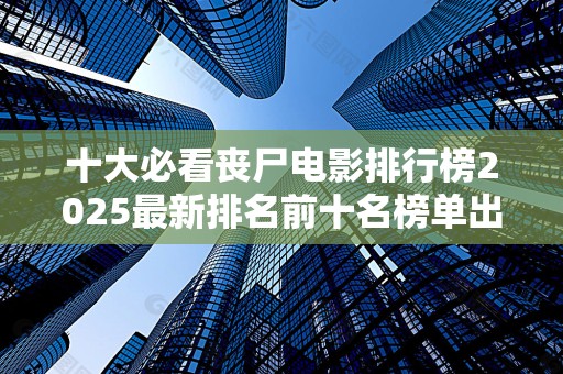 十大必看丧尸电影排行榜2025最新排名前十名榜单出炉