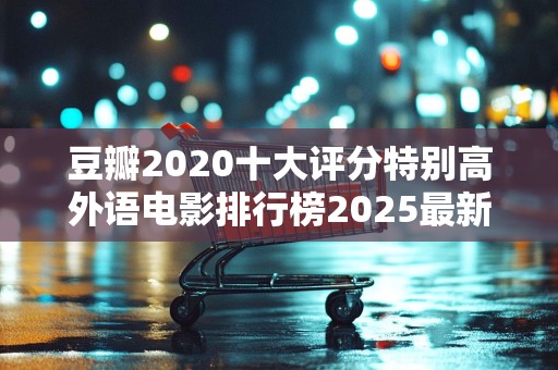 豆瓣2020十大评分特别高外语电影排行榜2025最新排名前十名榜单出炉