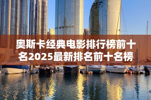 奥斯卡经典电影排行榜前十名2025最新排名前十名榜单出炉