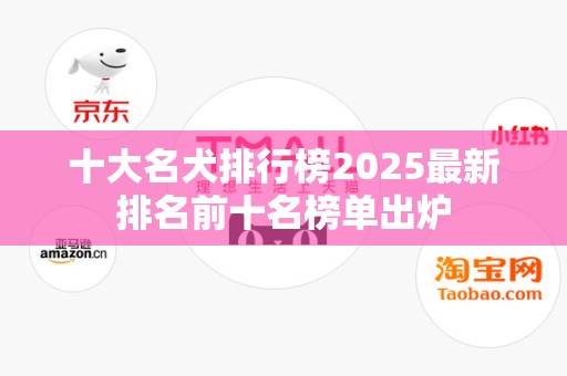 十大名犬排行榜2025最新排名前十名榜单出炉