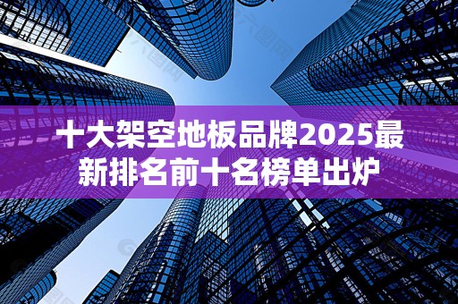 十大架空地板品牌2025最新排名前十名榜单出炉