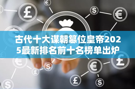 古代十大谋朝篡位皇帝2025最新排名前十名榜单出炉