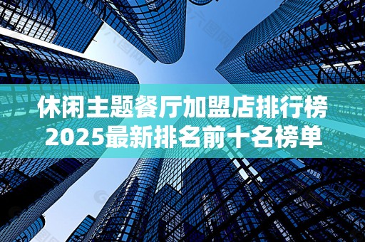 休闲主题餐厅加盟店排行榜2025最新排名前十名榜单出炉