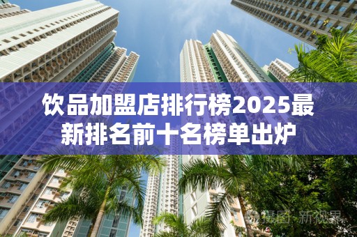 饮品加盟店排行榜2025最新排名前十名榜单出炉