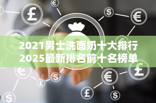 2021男士洗面奶十大排行2025最新排名前十名榜单出炉
