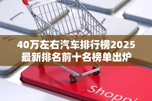 40万左右汽车排行榜2025最新排名前十名榜单出炉