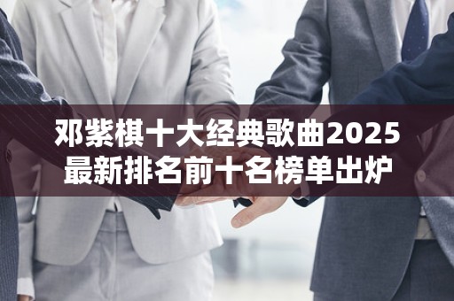 邓紫棋十大经典歌曲2025最新排名前十名榜单出炉
