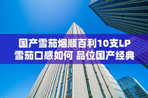 国产雪茄烟顺百利10支LP雪茄口感如何 品位国产经典铝管装顺百利