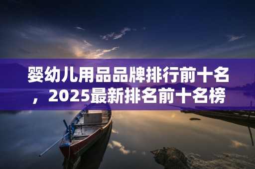 婴幼儿用品品牌排行前十名，2025最新排名前十名榜单出炉
