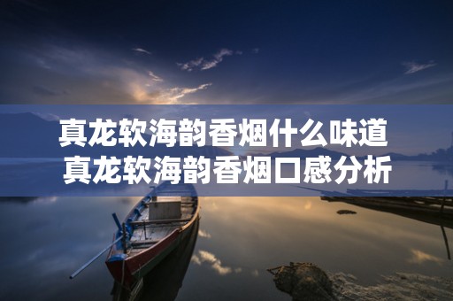 真龙软海韵香烟什么味道 真龙软海韵香烟口感分析