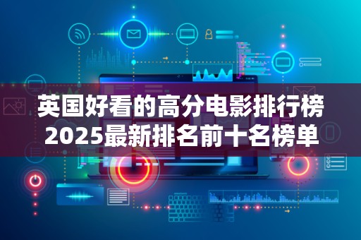 英国好看的高分电影排行榜2025最新排名前十名榜单出炉