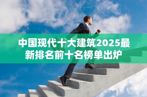 中国现代十大建筑2025最新排名前十名榜单出炉