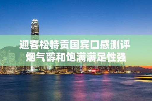 迎客松特贡国宾口感测评 烟气醇和饱满满足性强