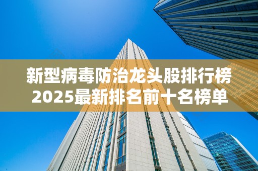 新型病毒防治龙头股排行榜2025最新排名前十名榜单出炉