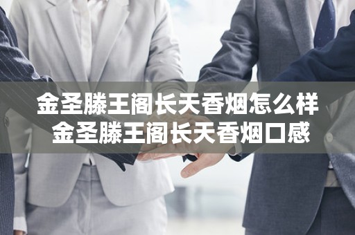金圣滕王阁长天香烟怎么样 金圣滕王阁长天香烟口感分析