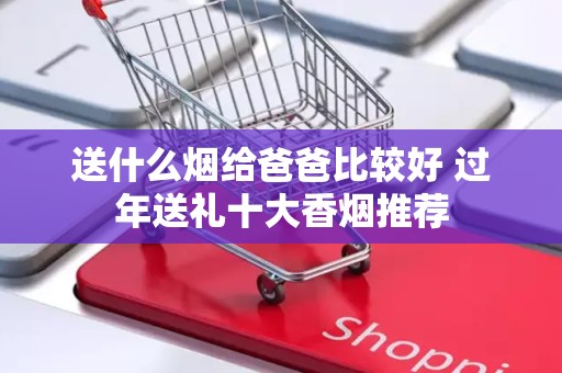 送什么烟给爸爸比较好 过年送礼十大香烟推荐