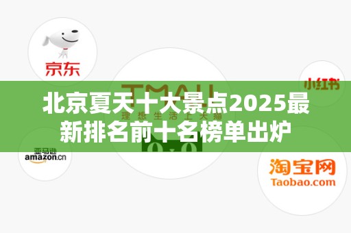 北京夏天十大景点2025最新排名前十名榜单出炉