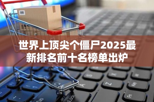 世界上顶尖个僵尸2025最新排名前十名榜单出炉