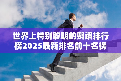 世界上特别聪明的鹦鹉排行榜2025最新排名前十名榜单出炉