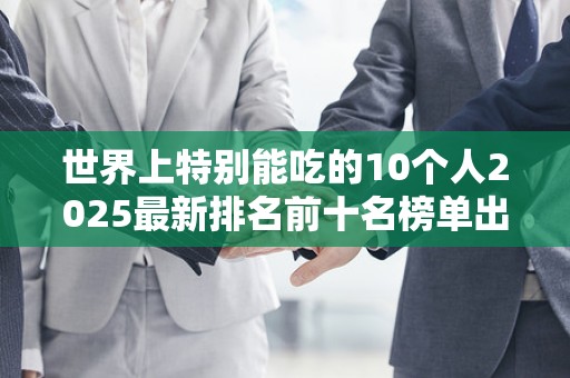 世界上特别能吃的10个人2025最新排名前十名榜单出炉
