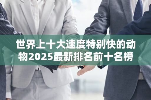 世界上十大速度特别快的动物2025最新排名前十名榜单出炉