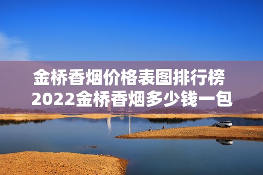 金桥香烟价格表图排行榜 2022金桥香烟多少钱一包