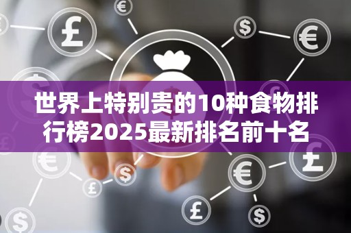 世界上特别贵的10种食物排行榜2025最新排名前十名榜单出炉