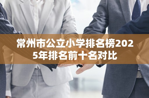常州市公立小学排名榜2025年排名前十名对比